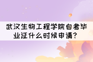 2021年下半年武漢生物工程學院自考畢業(yè)證什么時候申請？