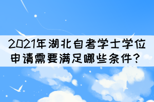 2021年湖北自考本科學士學位申請需要滿足哪些條件？