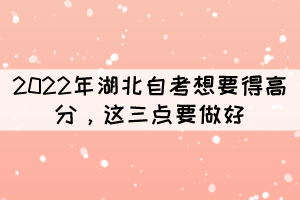 2022年湖北自考想要得高分，這三點(diǎn)要做好