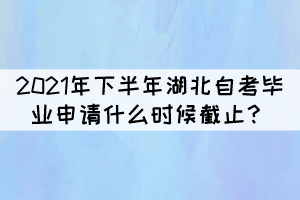 2021年下半年湖北自學(xué)考試畢業(yè)申請(qǐng)什么時(shí)候截止？