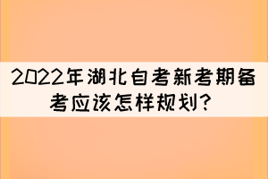 2022年湖北自考新考期備考應(yīng)該怎樣規(guī)劃？