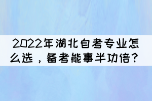 2022年湖北自考專業(yè)怎么選，備考能事半功倍？