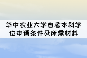 華中農(nóng)業(yè)大學(xué)自考本科學(xué)位申請條件及所需材料