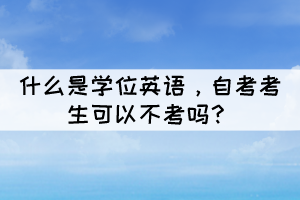 什么是學(xué)位英語，自考考生可以不考嗎？