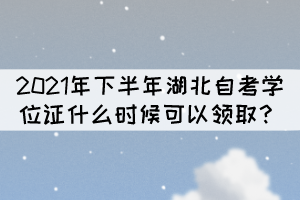 申請(qǐng)2021年下半年湖北自考學(xué)位什么時(shí)候能拿證？