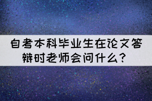 自考本科畢業(yè)生在論文答辯時(shí)老師會(huì)問(wèn)什么？