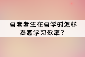 自考考生在自學時怎樣提高學習效率？