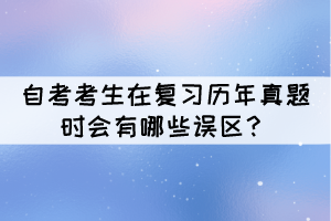 自考考生在復(fù)習(xí)歷年真題時(shí)會(huì)有哪些誤區(qū)？