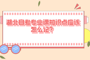 湖北自考專業(yè)課知識點(diǎn)應(yīng)該怎么記？