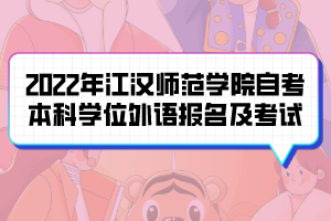 2022年江漢師范學(xué)院自考本科生學(xué)位外語報名及考試通知