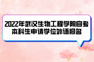 2022年武漢生物工程學(xué)院自考本科生申請學(xué)位外語報名及考試通知