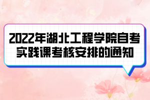 2022年湖北工程學(xué)院自考實(shí)踐課考核安排的通知