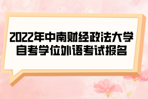 2022年中南財(cái)經(jīng)政法大學(xué)自考學(xué)位外語考試報名的通知