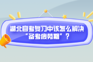 湖北自考復(fù)習(xí)中該怎么解決“備考疲勞期”？