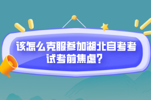 該怎么克服參加湖北自考考試考前焦慮？