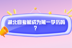 湖北自考能成為第一學(xué)歷嗎？