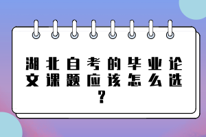 湖北自考的畢業(yè)論文課題應(yīng)該怎么選？