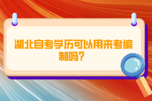 湖北自考學(xué)歷可以用來(lái)考編制嗎？