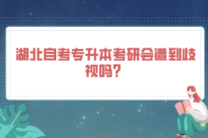 湖北自考專升本考研會(huì)遭到歧視嗎？