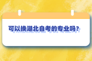 可以換湖北自考的專業(yè)嗎？