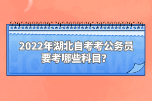 2022年湖北自考考公務(wù)員要考哪些科目？