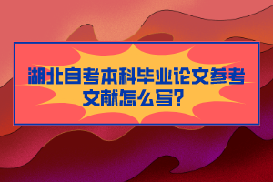 湖北自考本科畢業(yè)論文參考文獻(xiàn)怎么寫？