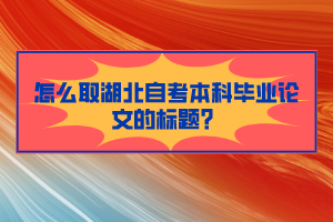 怎么取湖北自考本科畢業(yè)論文的標(biāo)題？