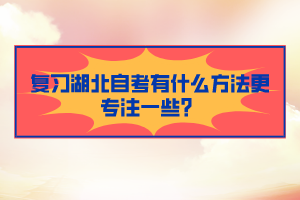 復(fù)習(xí)湖北自考有什么方法更專注一些？