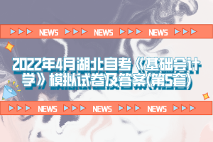 2022年4月湖北自考《基礎會計學》模擬試卷及答案(第5套)