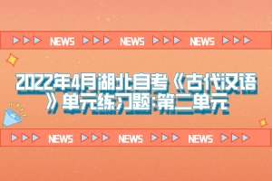 2022年4月湖北自考《古代漢語》單元練習(xí)題:第二單元