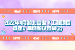 2022年4月湖北自考《工程項目管理》單選題及答案(2)