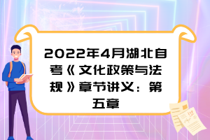 2022年4月湖北自考《文化政策與法規(guī)》章節(jié)講義：第五章