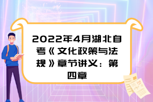 2022年4月湖北自考《文化政策與法規(guī)》章節(jié)講義：第四章