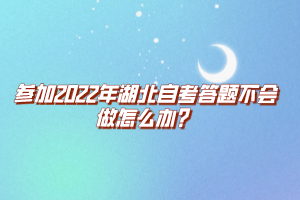 參加2022年湖北自考答題不會做怎么辦？