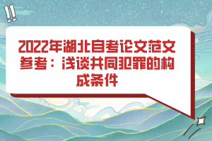 2022年湖北自考論文范文參考：淺談共同犯罪的構(gòu)成條件