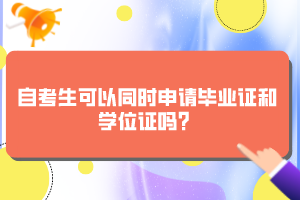 自考生可以同時申請畢業(yè)證和學(xué)位證嗎？