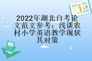 2022年湖北自考論文范文參考：淺談農(nóng)村小學(xué)英語教學(xué)現(xiàn)狀其對(duì)策