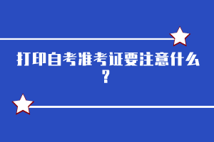 打印自考準考證要注意什么？