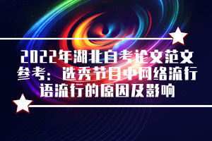 2022年湖北自考論文范文參考：選秀節(jié)目中網(wǎng)絡(luò)流行語流行的原因及影響