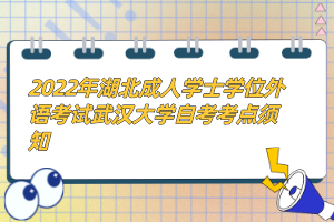 2022年湖北成人學(xué)士學(xué)位外語(yǔ)考試武漢大學(xué)自考考點(diǎn)須知