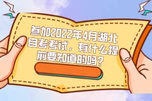 參加2022年4月湖北自考考試，有什么提前要知道的嗎？