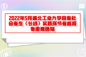 2022年5月湖北工業(yè)大學(xué)自考社會考生（長線）實踐環(huán)節(jié)考核報考繳費通知