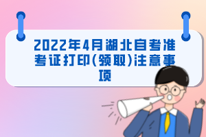 2022年4月湖北自考準考證打印(領取)注意事項