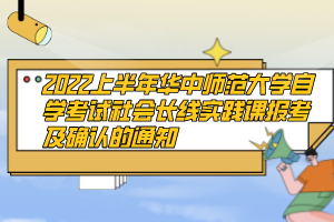 2022上半年華中師范大學(xué)自學(xué)考試社會長線實踐課報考及確認(rèn)的通知