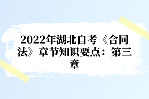 2022年湖北自考《合同法》章節(jié)知識(shí)要點(diǎn)：第三章