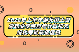 2022年上半年湖北國(guó)土資源職業(yè)學(xué)院自考計(jì)算機(jī)無(wú)紙化考試防疫信息