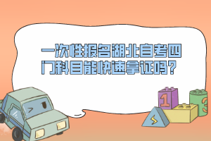 一次性報名湖北自考四門科目能快速拿證嗎？