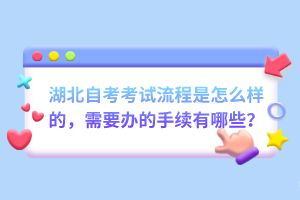 湖北自考考試流程是怎么樣的，需要辦的手續(xù)有哪些？