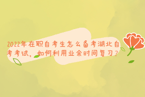 2022年在職自考生怎么備考湖北自考考試，如何利用業(yè)余時間復(fù)習(xí)？