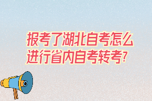 報考了湖北自考怎么進行省內(nèi)自考轉(zhuǎn)考？